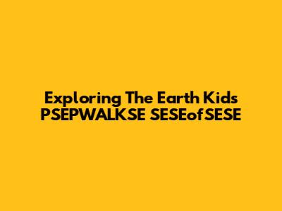 Exploring The Earth Kid's PSEPWALKSE SESEofSESE