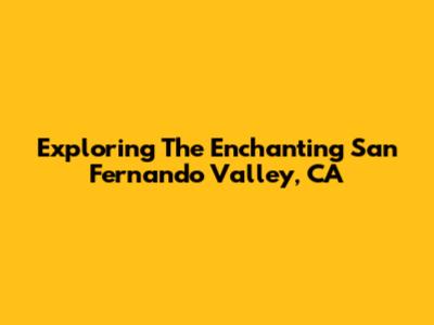 Exploring The Enchanting San Fernando Valley, CA