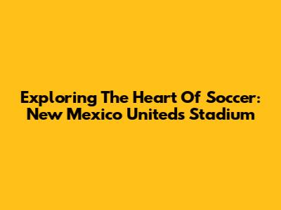 Exploring The Heart Of Soccer: New Mexico United's Stadium