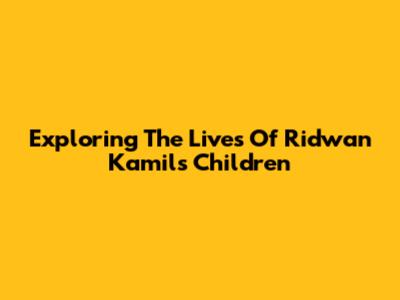 Exploring The Lives Of Ridwan Kamil's Children