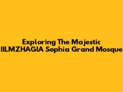 Exploring The Majestic IILMZHAGIA Sophia Grand Mosque
