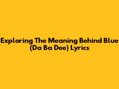 Exploring The Meaning Behind 'Blue (Da Ba Dee)' Lyrics