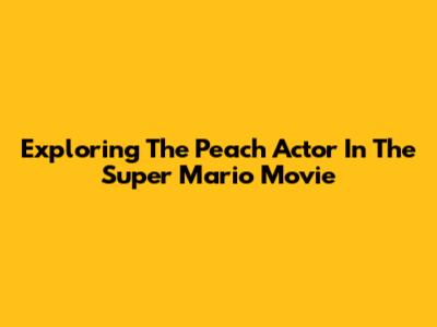Exploring The Peach Actor In The Super Mario Movie