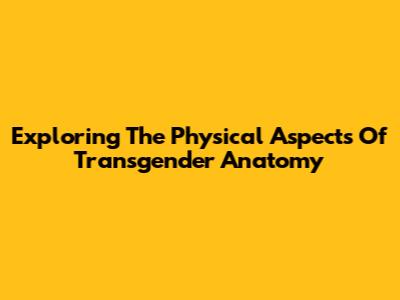 Exploring The Physical Aspects Of Transgender Anatomy