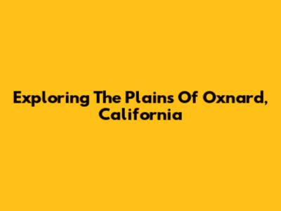 Exploring The Plains Of Oxnard, California