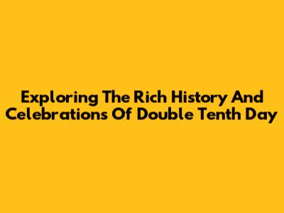 Exploring The Rich History And Celebrations Of Double Tenth Day