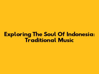 Exploring The Soul Of Indonesia: Traditional Music