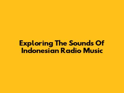 Exploring The Sounds Of Indonesian Radio Music
