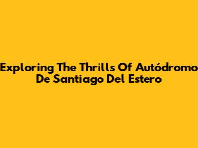 Exploring The Thrills Of Autódromo De Santiago Del Estero