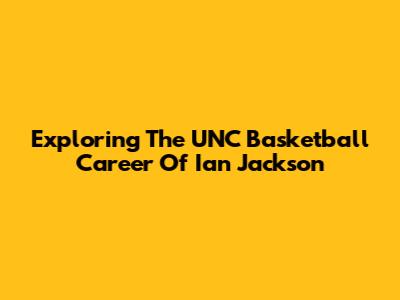 Exploring The UNC Basketball Career Of Ian Jackson