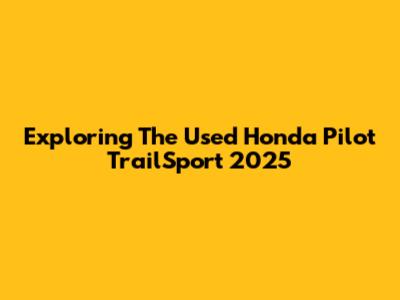 Exploring The Used Honda Pilot TrailSport 2025
