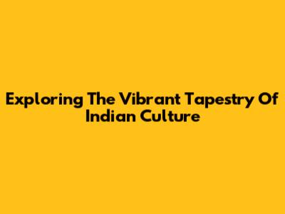 Exploring The Vibrant Tapestry Of Indian Culture