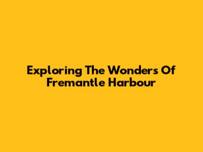 Exploring The Wonders Of Fremantle Harbour