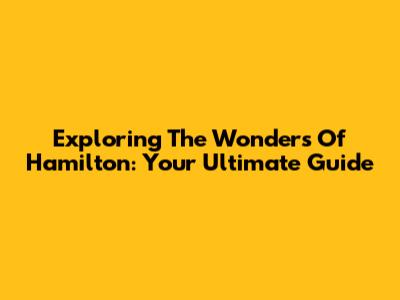 Exploring The Wonders Of Hamilton: Your Ultimate Guide