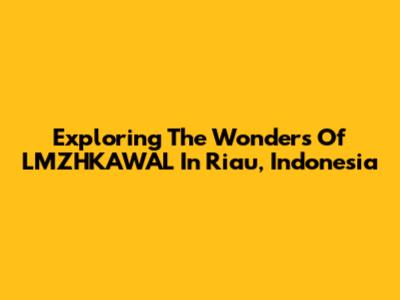 Exploring The Wonders Of LMZHKAWAL In Riau, Indonesia