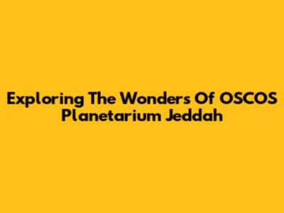 Exploring The Wonders Of OSCOS Planetarium Jeddah