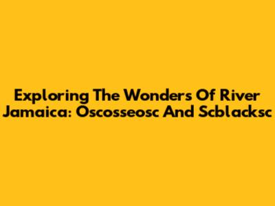 Exploring The Wonders Of River Jamaica: Oscosseosc And Scblacksc