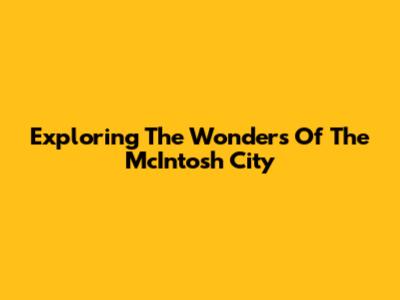 Exploring The Wonders Of The McIntosh City