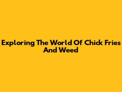 Exploring The World Of Chick Fries And Weed