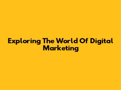 Exploring The World Of Digital Marketing