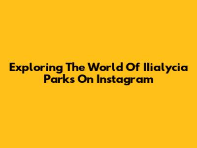Exploring The World Of IIialycia Parks On Instagram