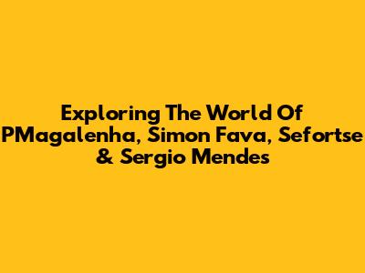 Exploring The World Of PMagalenha, Simon Fava, Sefortse & Sergio Mendes