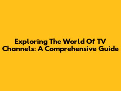 Exploring The World Of TV Channels: A Comprehensive Guide