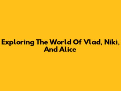 Exploring The World Of Vlad, Niki, And Alice