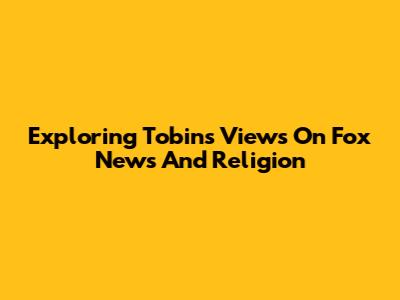 Exploring Tobin's Views On Fox News And Religion