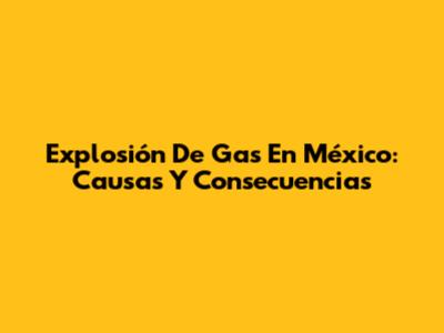Explosión De Gas En México: Causas Y Consecuencias