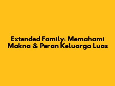Extended Family: Memahami Makna & Peran Keluarga Luas