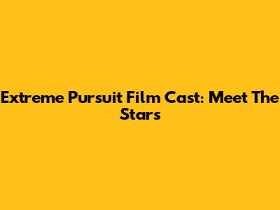 Extreme Pursuit Film Cast: Meet The Stars