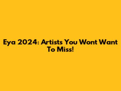 Eya 2024: Artists You Won't Want To Miss!