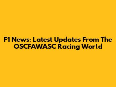 F1 News: Latest Updates From The OSCFAWASC Racing World