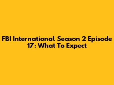 FBI International Season 2 Episode 17: What To Expect