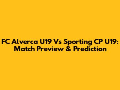 FC Alverca U19 Vs Sporting CP U19: Match Preview & Prediction