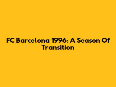 FC Barcelona 1996: A Season Of Transition
