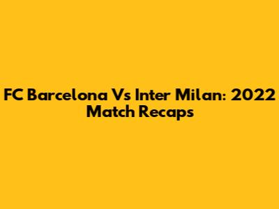 FC Barcelona Vs Inter Milan: 2022 Match Recaps