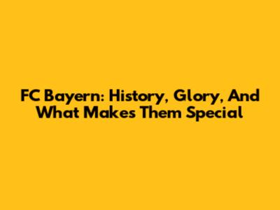 FC Bayern: History, Glory, And What Makes Them Special