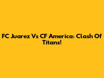 FC Juarez Vs CF America: Clash Of Titans!