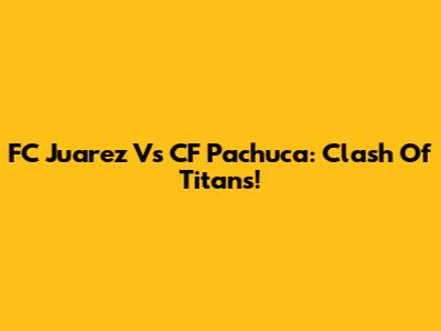 FC Juarez Vs CF Pachuca: Clash Of Titans!