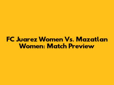 FC Juarez Women Vs. Mazatlan Women: Match Preview