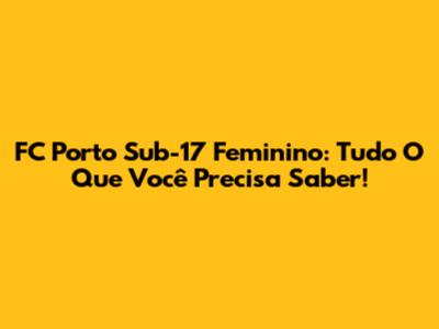 FC Porto Sub-17 Feminino: Tudo O Que Você Precisa Saber!