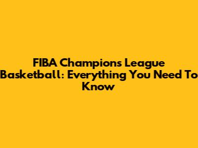 FIBA Champions League Basketball: Everything You Need To Know