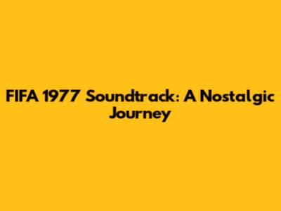 FIFA 1977 Soundtrack: A Nostalgic Journey