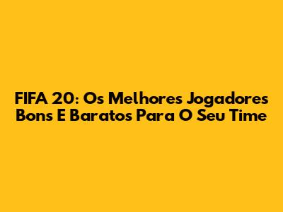 FIFA 20: Os Melhores Jogadores Bons E Baratos Para O Seu Time