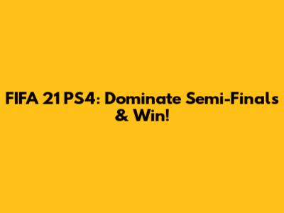 FIFA 21 PS4: Dominate Semi-Finals & Win!
