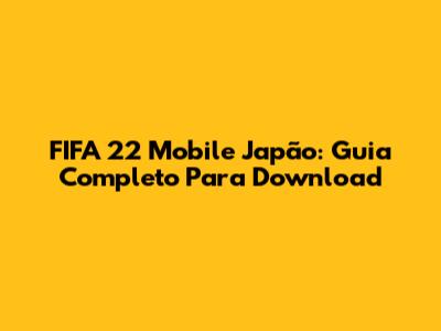 FIFA 22 Mobile Japão: Guia Completo Para Download