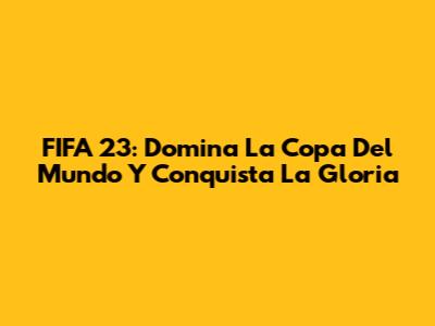 FIFA 23: Domina La Copa Del Mundo Y Conquista La Gloria