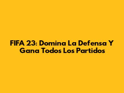 FIFA 23: Domina La Defensa Y Gana Todos Los Partidos